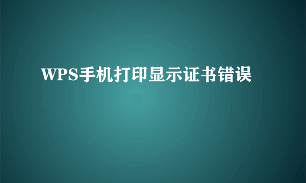 WPS手机打印显示证书错误