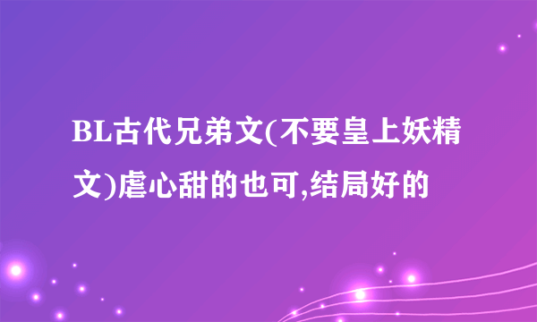 BL古代兄弟文(不要皇上妖精文)虐心甜的也可,结局好的