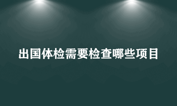 出国体检需要检查哪些项目