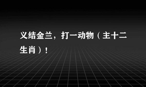 义结金兰，打一动物（主十二生肖）！