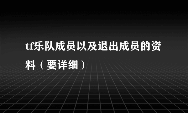 tf乐队成员以及退出成员的资料（要详细）