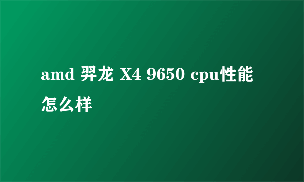 amd 羿龙 X4 9650 cpu性能怎么样