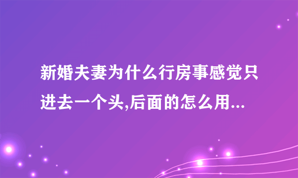 新婚夫妻为什么行房事感觉只进去一个头,后面的怎么用力都进不去啊?