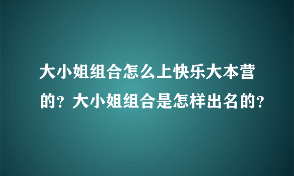 大小姐组合怎么上快乐大本营的？大小姐组合是怎样出名的？