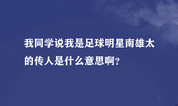 我同学说我是足球明星南雄太的传人是什么意思啊？