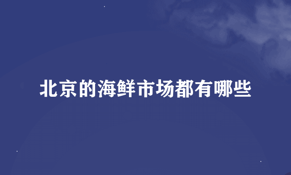 北京的海鲜市场都有哪些