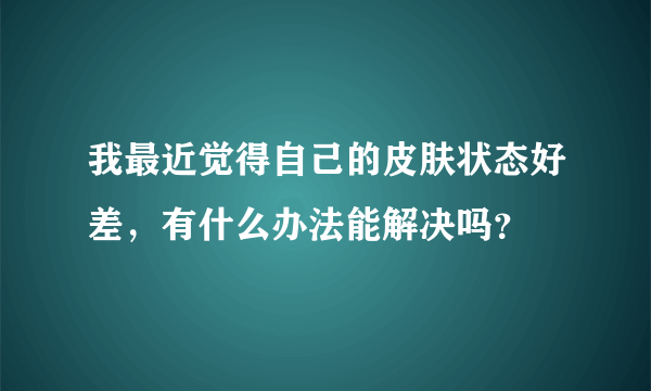 我最近觉得自己的皮肤状态好差，有什么办法能解决吗？