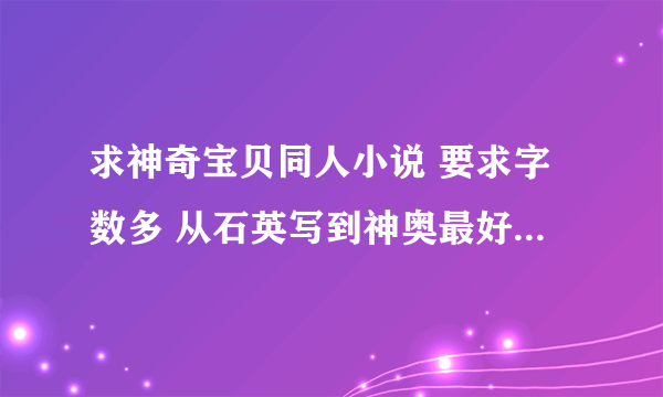 求神奇宝贝同人小说 要求字数多 从石英写到神奥最好 另外主角不能太冷淡 有点感情描写