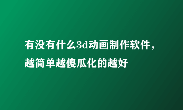 有没有什么3d动画制作软件，越简单越傻瓜化的越好