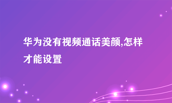 华为没有视频通话美颜,怎样才能设置