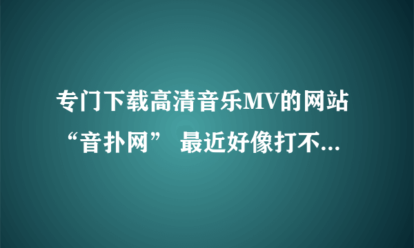 专门下载高清音乐MV的网站“音扑网” 最近好像打不开了？请问是怎么回事？是网址换了还是啥的？