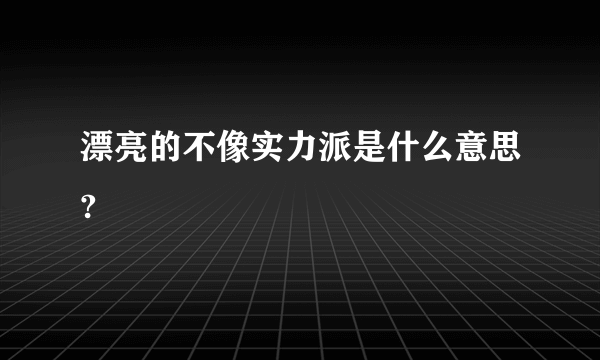 漂亮的不像实力派是什么意思?