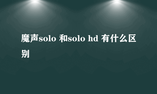 魔声solo 和solo hd 有什么区别