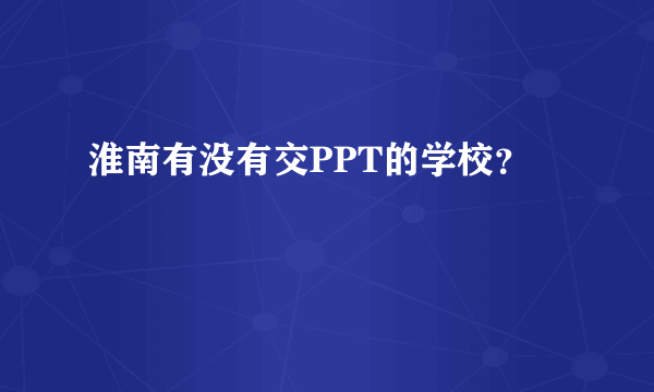 淮南有没有交PPT的学校？