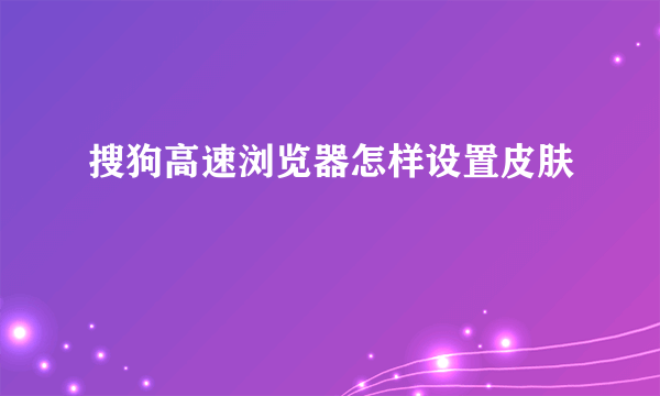 搜狗高速浏览器怎样设置皮肤