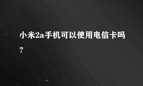 小米2a手机可以使用电信卡吗？