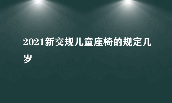 2021新交规儿童座椅的规定几岁