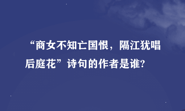 “商女不知亡国恨，隔江犹唱后庭花”诗句的作者是谁?