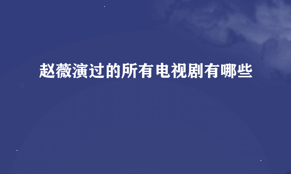 赵薇演过的所有电视剧有哪些