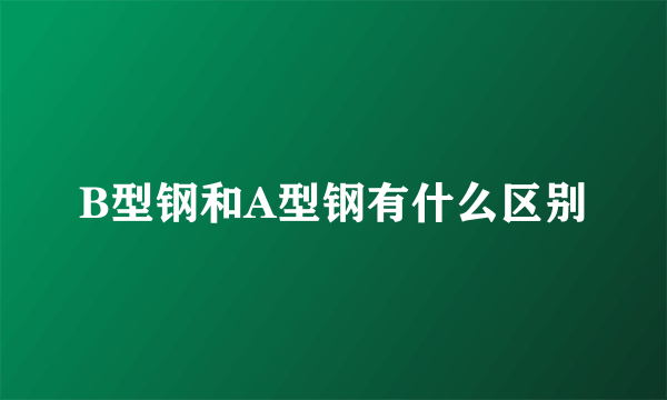 B型钢和A型钢有什么区别