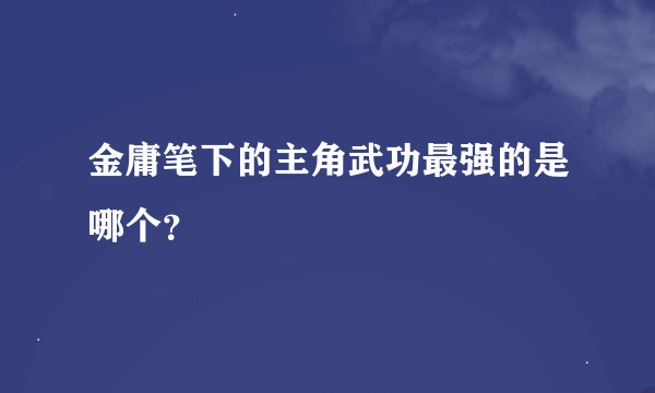 金庸笔下的主角武功最强的是哪个？