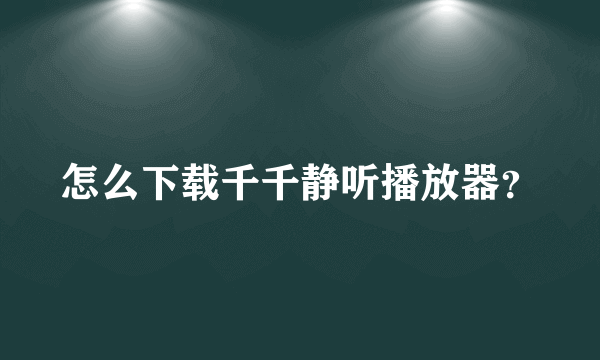 怎么下载千千静听播放器？