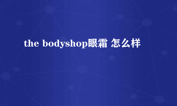 the bodyshop眼霜 怎么样