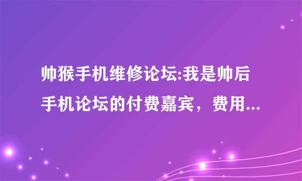 帅猴手机维修论坛:我是帅后手机论坛的付费嘉宾，费用还有为什么现在进不去了？请坛主帮帮忙谢谢