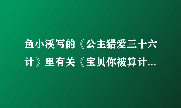 鱼小溪写的《公主猎爱三十六计》里有关《宝贝你被算计了》 的章节