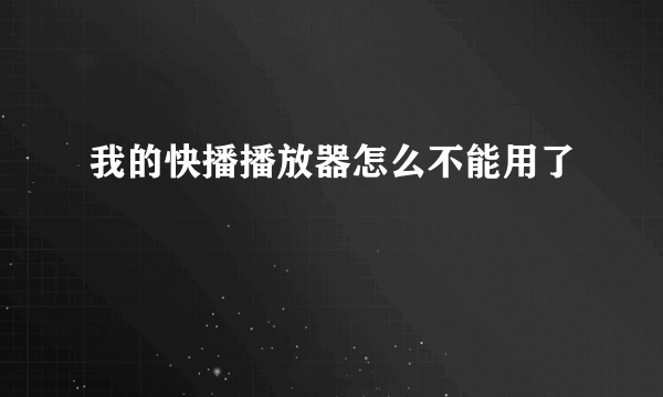 我的快播播放器怎么不能用了