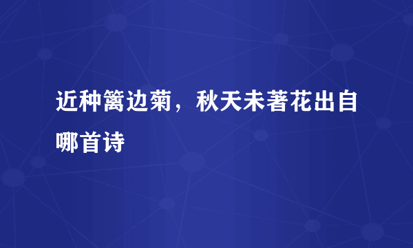 近种篱边菊，秋天未著花出自哪首诗