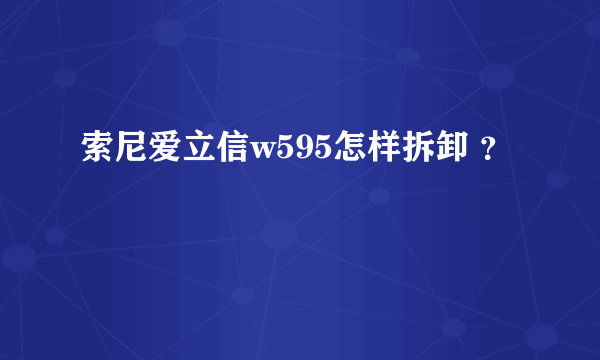 索尼爱立信w595怎样拆卸 ？