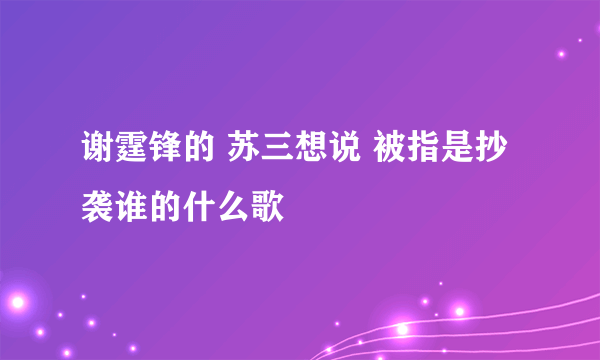 谢霆锋的 苏三想说 被指是抄袭谁的什么歌