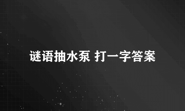 谜语抽水泵 打一字答案