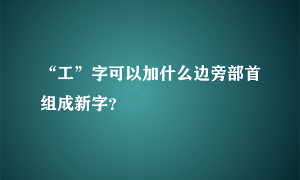 “工”字可以加什么边旁部首组成新字？