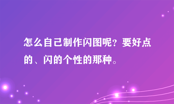 怎么自己制作闪图呢？要好点的、闪的个性的那种。