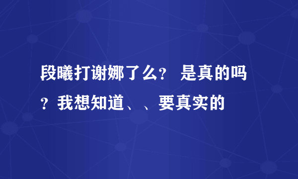 段曦打谢娜了么？ 是真的吗？我想知道、、要真实的