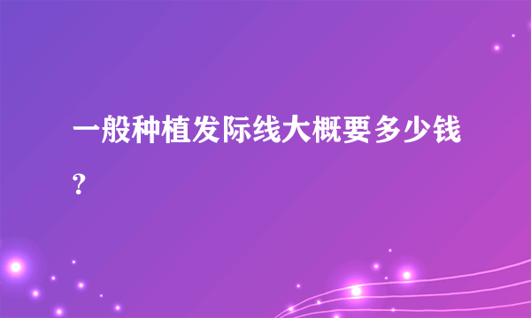 一般种植发际线大概要多少钱？