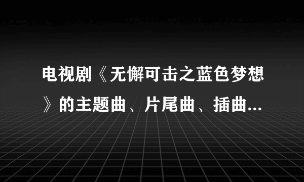 电视剧《无懈可击之蓝色梦想》的主题曲、片尾曲、插曲是什么??