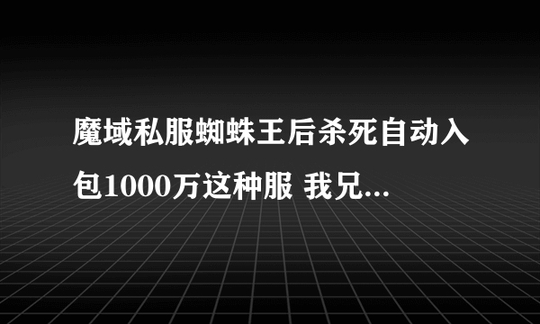 魔域私服蜘蛛王后杀死自动入包1000万这种服 我兄弟开了这样的服。有刷魔石的LOUDONG