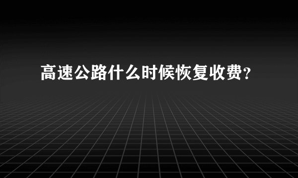 高速公路什么时候恢复收费？