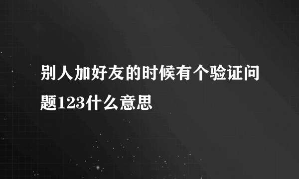 别人加好友的时候有个验证问题123什么意思