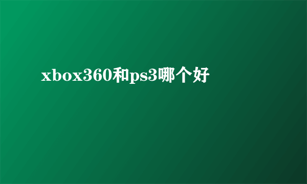 xbox360和ps3哪个好