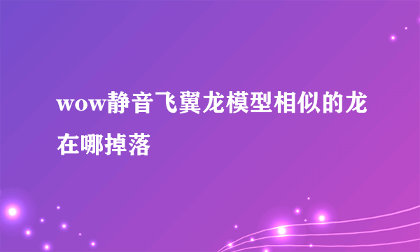 wow静音飞翼龙模型相似的龙在哪掉落