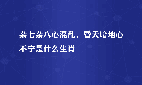 杂七杂八心混乱，昏天暗地心不宁是什么生肖