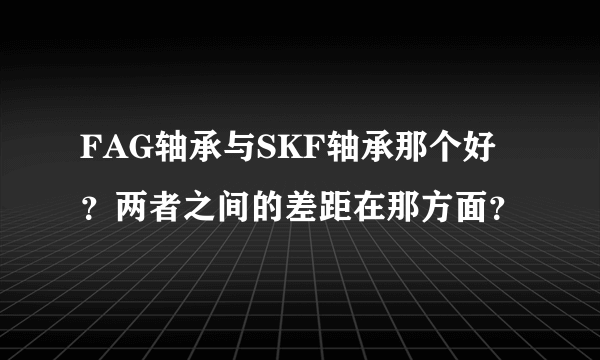 FAG轴承与SKF轴承那个好？两者之间的差距在那方面？