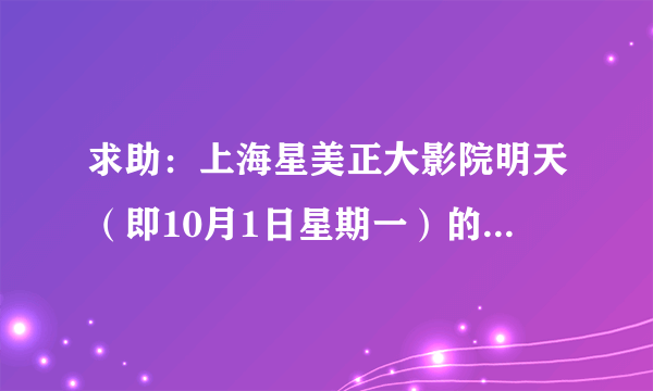 求助：上海星美正大影院明天（即10月1日星期一）的排片表？