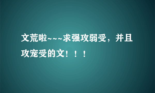 文荒啦~~~求强攻弱受，并且攻宠受的文！！！