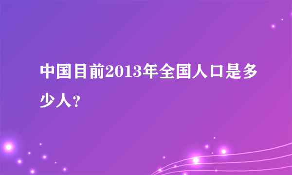 中国目前2013年全国人口是多少人？