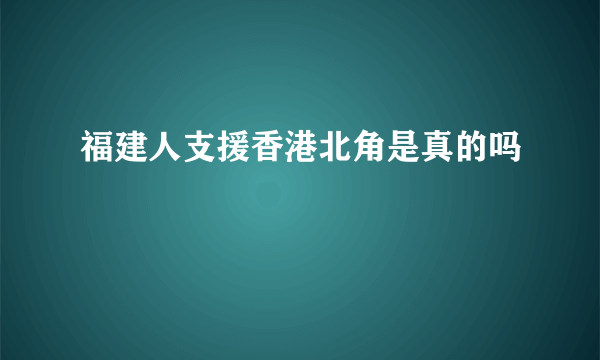 福建人支援香港北角是真的吗